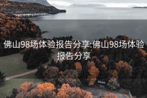 佛山98场体验报告分享:佛山98场体验报告分享