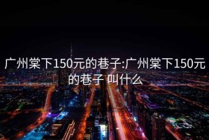 广州棠下150元的巷子:广州棠下150元的巷子 叫什么