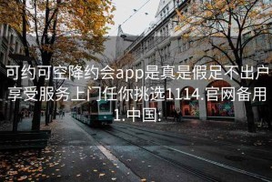 可约可空降约会app是真是假足不出户享受服务上门任你挑选1114.官网备用1.中国: