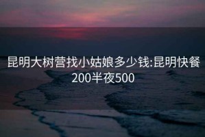 昆明大树营找小姑娘多少钱:昆明快餐200半夜500