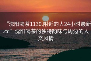 “沈阳喝茶1130.附近的人24小时最新.cc”沈阳喝茶的独特韵味与周边的人文风情