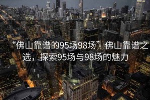 “佛山靠谱的95场98场”佛山靠谱之选，探索95场与98场的魅力