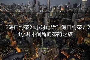 “海口约茶24小时电话”海口约茶，24小时不间断的茶韵之旅