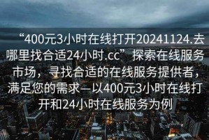 “400元3小时在线打开20241124.去哪里找合适24小时.cc”探索在线服务市场，寻找合适的在线服务提供者，满足您的需求—以400元3小时在线打开和24小时在线服务为例