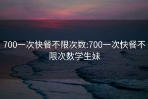 700一次快餐不限次数:700一次快餐不限次数学生妹