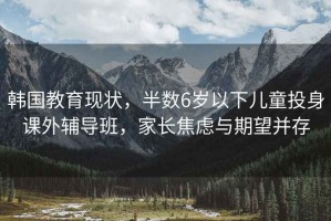 韩国教育现状，半数6岁以下儿童投身课外辅导班，家长焦虑与期望并存