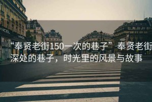 “奉贤老街150一次的巷子”奉贤老街深处的巷子，时光里的风景与故事