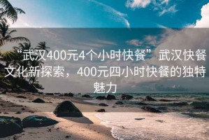 “武汉400元4个小时快餐”武汉快餐文化新探索，400元四小时快餐的独特魅力