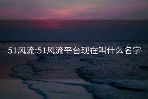 51风流:51风流平台现在叫什么名字