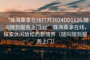 “珠海桑拿在线打开2024DD1126.随叫随到服务上门.cc”珠海桑拿在线，探索休闲放松的新境界（随叫随到服务上门）