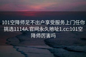 101空降师足不出户享受服务上门任你挑选1114A.官网永久地址1.cc:101空降师厉害吗