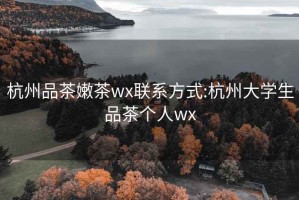 杭州品茶嫩茶wx联系方式:杭州大学生品茶个人wx