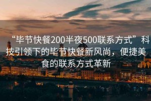 “毕节快餐200半夜500联系方式”科技引领下的毕节快餐新风尚，便捷美食的联系方式革新