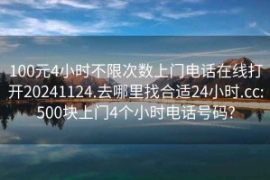 100元4小时不限次数上门电话在线打开20241124.去哪里找合适24小时.cc:500块上门4个小时电话号码?