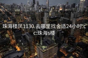 珠海楼凤1130.去哪里找合适24小时.cc:珠海s楼