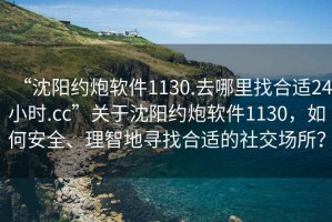 “沈阳约炮软件1130.去哪里找合适24小时.cc”关于沈阳约炮软件1130，如何安全、理智地寻找合适的社交场所？