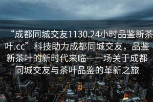 “成都同城交友1130.24小时品鉴新茶叶.cc”科技助力成都同城交友，品鉴新茶叶的新时代来临—一场关于成都同城交友与茶叶品鉴的革新之旅