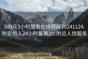 300元3小时服务在线打开20241124.附近的人24小时最新.cc:附近人找服务