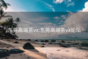 东莞高端茶vx:东莞高端茶vx论坛