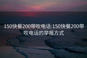 150快餐200带吹电话:150快餐200带吹电话的举报方式