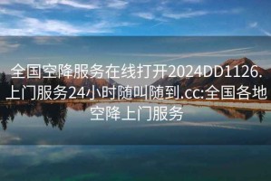 全国空降服务在线打开2024DD1126.上门服务24小时随叫随到.cc:全国各地空降上门服务