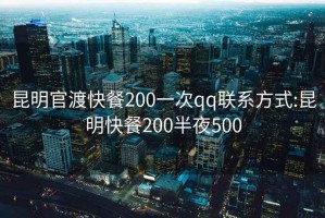 昆明官渡快餐200一次qq联系方式:昆明快餐200半夜500