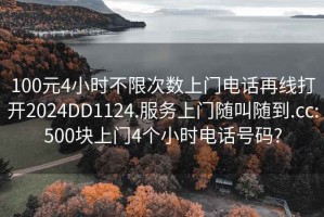 100元4小时不限次数上门电话再线打开2024DD1124.服务上门随叫随到.cc:500块上门4个小时电话号码?