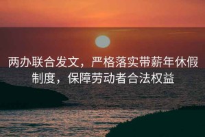 两办联合发文，严格落实带薪年休假制度，保障劳动者合法权益