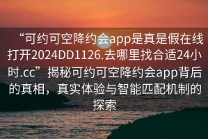 “可约可空降约会app是真是假在线打开2024DD1126.去哪里找合适24小时.cc”揭秘可约可空降约会app背后的真相，真实体验与智能匹配机制的探索