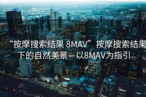 “按摩搜索结果 8MAV”按摩搜索结果下的自然美景—以8MAV为指引