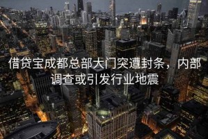 借贷宝成都总部大门突遭封条，内部调查或引发行业地震