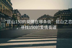 “昆山150的爱情在哪条街”昆山之恋，寻找150的爱情街道