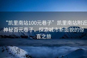 “凯里南站100元巷子”凯里南站附近神秘百元巷子，探索城市新面貌的惊喜之旅