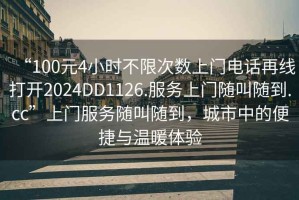 “100元4小时不限次数上门电话再线打开2024DD1126.服务上门随叫随到.cc”上门服务随叫随到，城市中的便捷与温暖体验