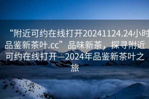 “附近可约在线打开20241124.24小时品鉴新茶叶.cc”品味新茶，探寻附近可约在线打开—2024年品鉴新茶叶之旅