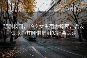 悲剧校园，19岁女生宿舍猝死，舍友误以为其睡懒觉引发社会关注