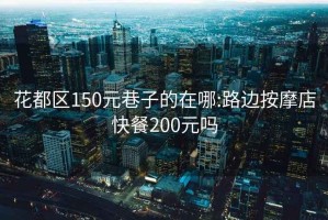 花都区150元巷子的在哪:路边按摩店快餐200元吗