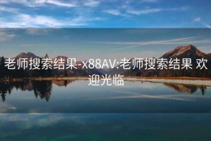 老师搜索结果-x88AV:老师搜索结果 欢迎光临