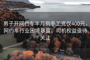 男子开网约车半月到手工资仅400元，网约车行业困境暴露，司机权益亟待关注