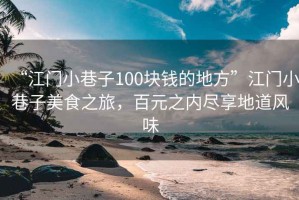 “江门小巷子100块钱的地方”江门小巷子美食之旅，百元之内尽享地道风味