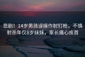 悲剧！14岁男孩误操作射钉枪，不慎射杀年仅8岁妹妹，家长痛心疾首