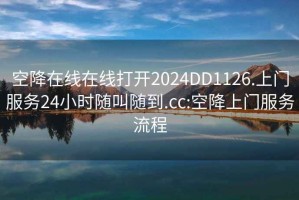 空降在线在线打开2024DD1126.上门服务24小时随叫随到.cc:空降上门服务流程