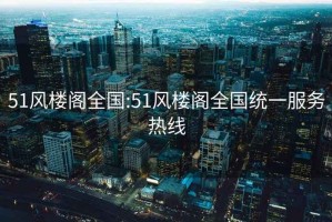 51风楼阁全国:51风楼阁全国统一服务热线