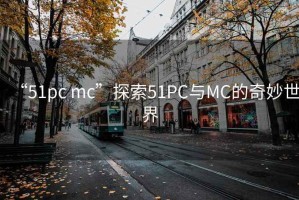 “51pc mc”探索51PC与MC的奇妙世界