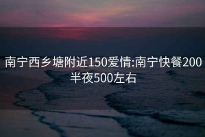 南宁西乡塘附近150爱情:南宁快餐200半夜500左右