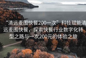 “清远麦围快餐200一次”科技赋能清远麦围快餐，探索快餐行业数字化转型之路与一次200元的体验之旅