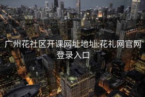 广州花社区开课网址地址:花礼网官网登录入口