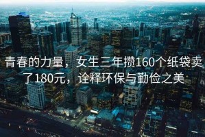 青春的力量，女生三年攒160个纸袋卖了180元，诠释环保与勤俭之美