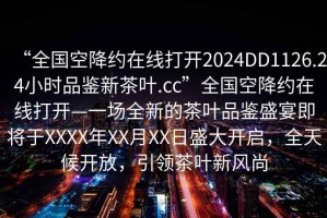 “全国空降约在线打开2024DD1126.24小时品鉴新茶叶.cc”全国空降约在线打开—一场全新的茶叶品鉴盛宴即将于XXXX年XX月XX日盛大开启，全天候开放，引领茶叶新风尚