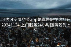 可约可空降约会app是真是假在线打开20241124.上门服务24小时随叫随到.cc: